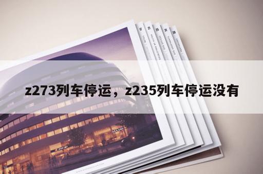z273列车停运，z235列车停运没有