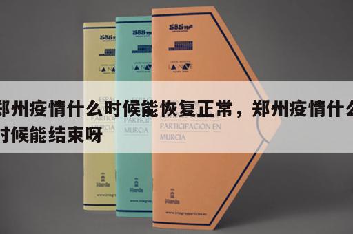 郑州疫情什么时候能恢复正常，郑州疫情什么时候能结束呀