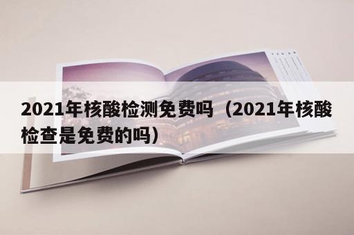 2021年核酸检测免费吗（2021年核酸检查是免费的吗）