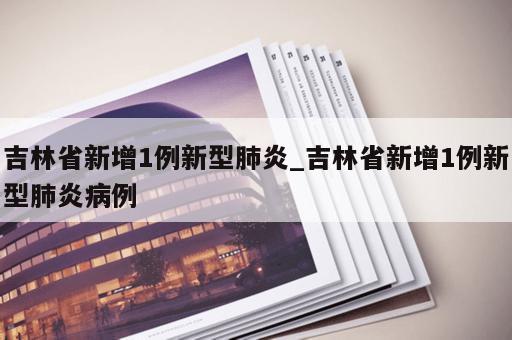 吉林省新增1例新型肺炎_吉林省新增1例新型肺炎病例
