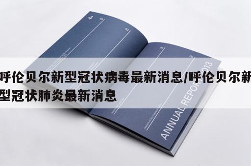 呼伦贝尔新型冠状病毒最新消息/呼伦贝尔新型冠状肺炎最新消息