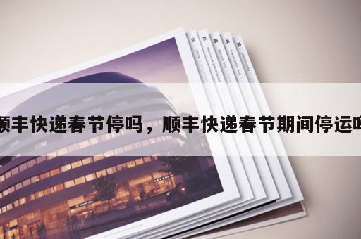 顺丰快递春节停吗，顺丰快递春节期间停运吗