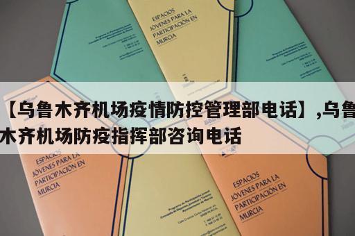 【乌鲁木齐机场疫情防控管理部电话】,乌鲁木齐机场防疫指挥部咨询电话