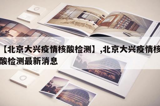 【北京大兴疫情核酸检测】,北京大兴疫情核酸检测最新消息