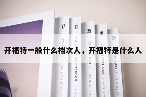 开福特一般什么档次人，开福特是什么人