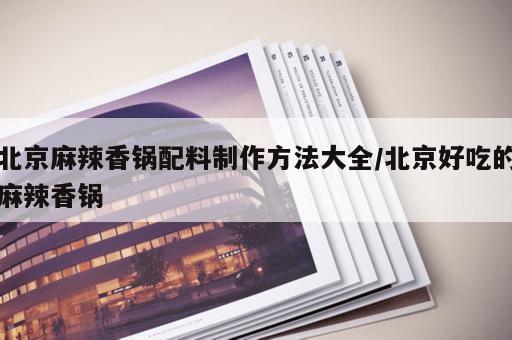 北京麻辣香锅配料制作方法大全/北京好吃的麻辣香锅