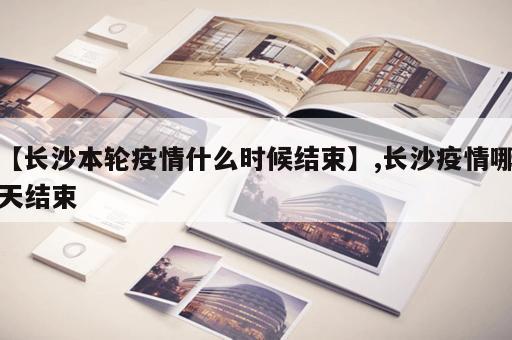 【长沙本轮疫情什么时候结束】,长沙疫情哪天结束