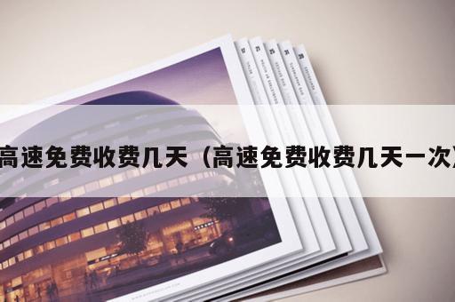 高速免费收费几天（高速免费收费几天一次）