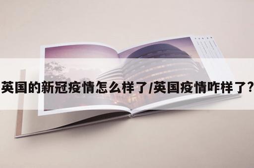 英国的新冠疫情怎么样了/英国疫情咋样了?