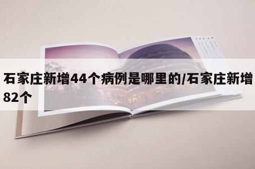 石家庄新增44个病例是哪里的/石家庄新增82个