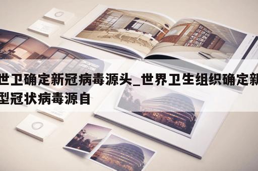 世卫确定新冠病毒源头_世界卫生组织确定新型冠状病毒源自
