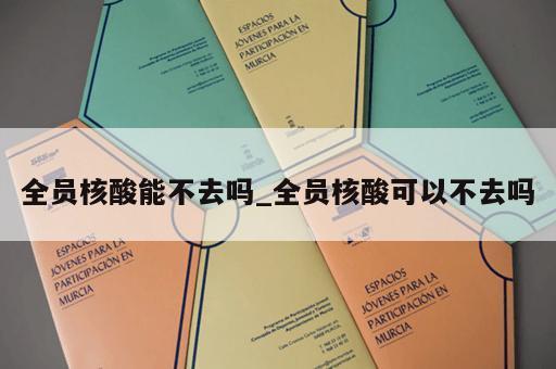 全员核酸能不去吗_全员核酸可以不去吗