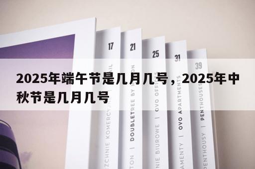2025年端午节是几月几号，2025年中秋节是几月几号