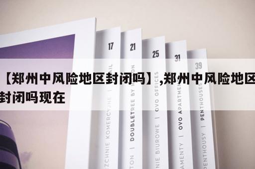 【郑州中风险地区封闭吗】,郑州中风险地区封闭吗现在