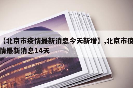 【北京市疫情最新消息今天新增】,北京市疫情最新消息14天