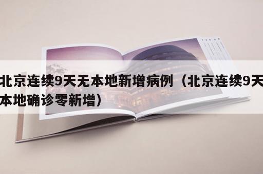 北京连续9天无本地新增病例（北京连续9天本地确诊零新增）