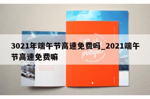 3021年端午节高速免费吗_2021端午节高速免费嘛