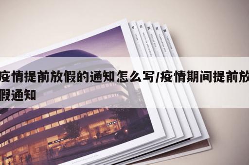 疫情提前放假的通知怎么写/疫情期间提前放假通知