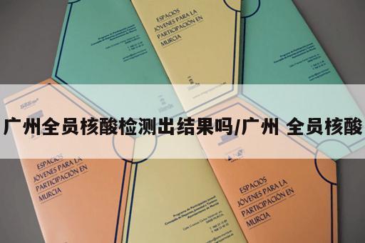 广州全员核酸检测出结果吗/广州 全员核酸