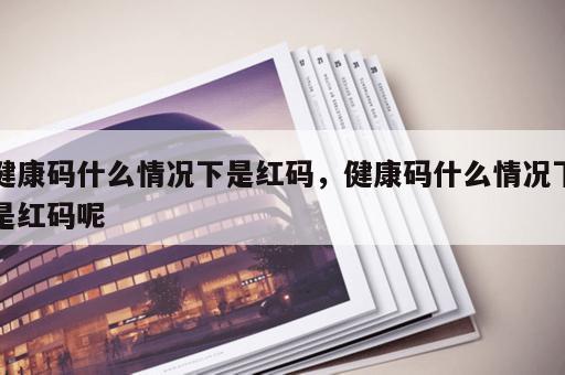 健康码什么情况下是红码，健康码什么情况下是红码呢