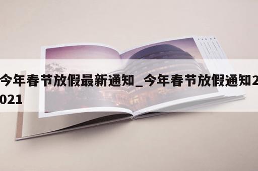 今年春节放假最新通知_今年春节放假通知2021
