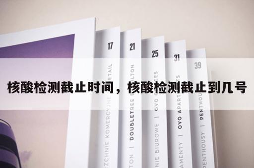 核酸检测截止时间，核酸检测截止到几号