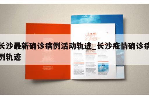 长沙最新确诊病例活动轨迹_长沙疫情确诊病例轨迹