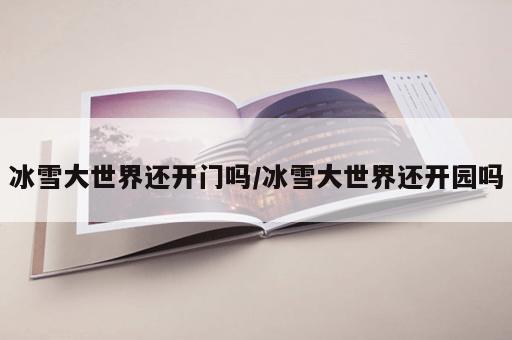 冰雪大世界还开门吗/冰雪大世界还开园吗