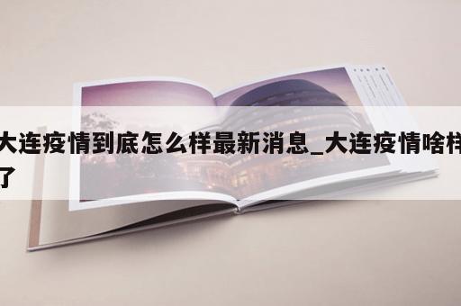 大连疫情到底怎么样最新消息_大连疫情啥样了