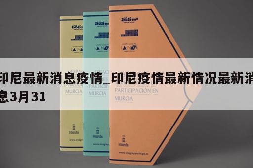 印尼最新消息疫情_印尼疫情最新情况最新消息3月31
