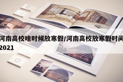 河南高校啥时候放寒假/河南高校放寒假时间2021