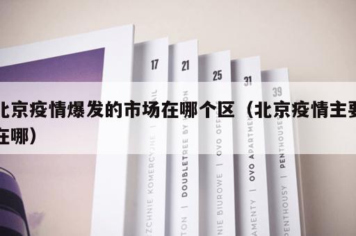 北京疫情爆发的市场在哪个区（北京疫情主要在哪）