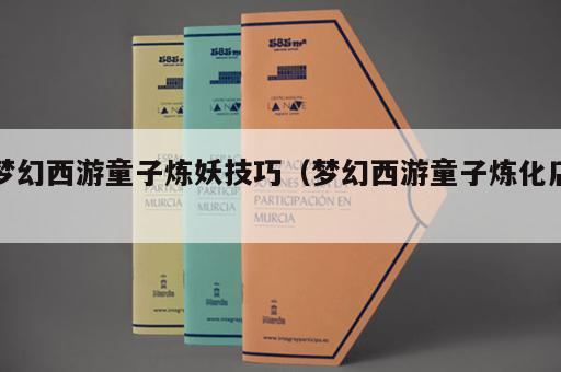 梦幻西游童子炼妖技巧（梦幻西游童子炼化店）