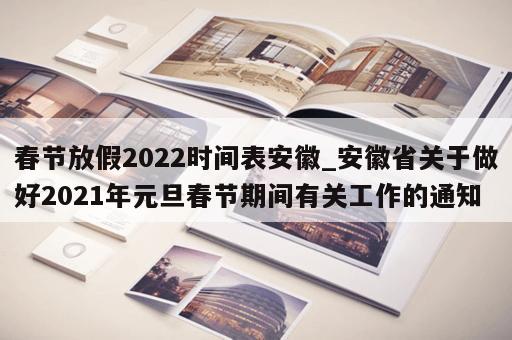 春节放假2022时间表安徽_安徽省关于做好2021年元旦春节期间有关工作的通知