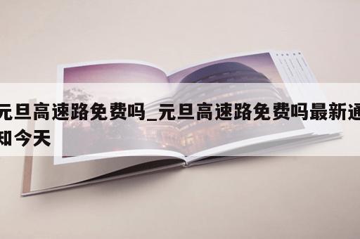 元旦高速路免费吗_元旦高速路免费吗最新通知今天