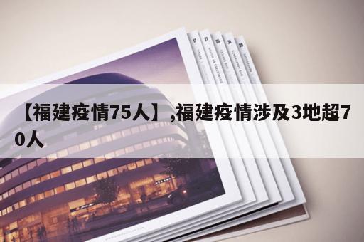 【福建疫情75人】,福建疫情涉及3地超70人