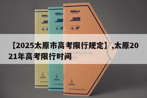 【2025太原市高考限行规定】,太原2021年高考限行时间