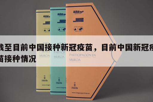 截至目前中国接种新冠疫苗，目前中国新冠疫苗接种情况
