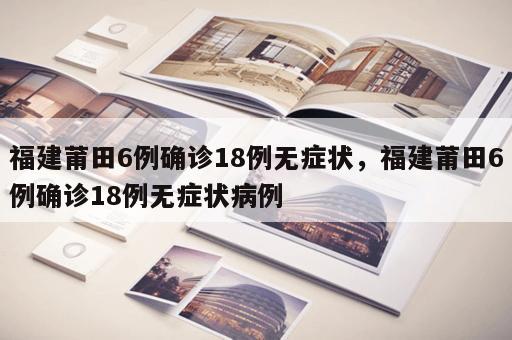 福建莆田6例确诊18例无症状，福建莆田6例确诊18例无症状病例