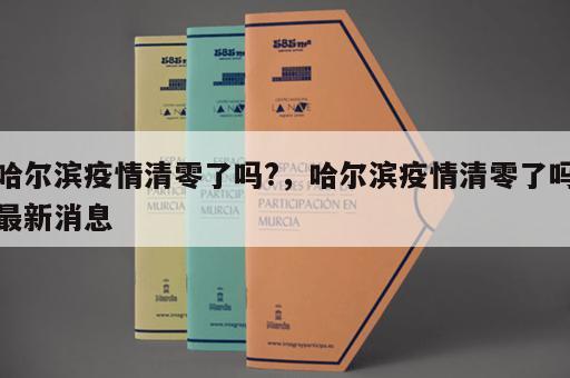 哈尔滨疫情清零了吗?，哈尔滨疫情清零了吗最新消息