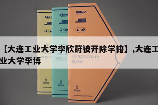 【大连工业大学李欣莳被开除学籍】,大连工业大学李博
