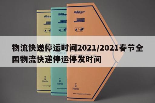 物流快递停运时间2021/2021春节全国物流快递停运停发时间