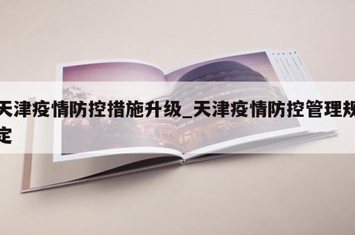 天津疫情防控措施升级_天津疫情防控管理规定