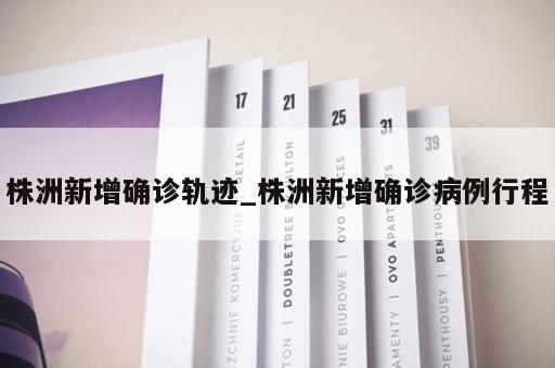 株洲新增确诊轨迹_株洲新增确诊病例行程