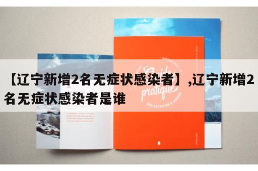 【辽宁新增2名无症状感染者】,辽宁新增2名无症状感染者是谁