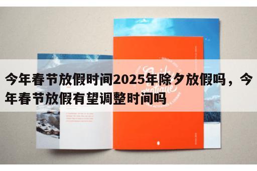 今年春节放假时间2025年除夕放假吗，今年春节放假有望调整时间吗