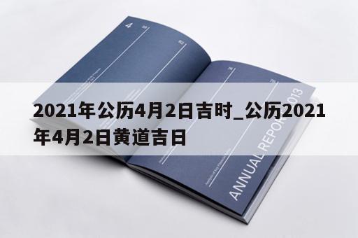 2021年公历4月2日吉时_公历2021年4月2日黄道吉日
