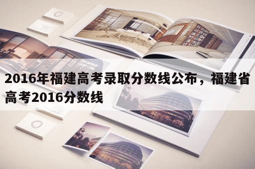 2016年福建高考录取分数线公布，福建省高考2016分数线