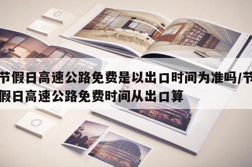 节假日高速公路免费是以出口时间为准吗/节假日高速公路免费时间从出口算