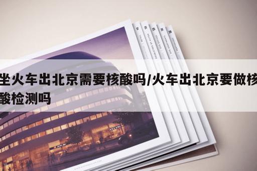 坐火车出北京需要核酸吗/火车出北京要做核酸检测吗